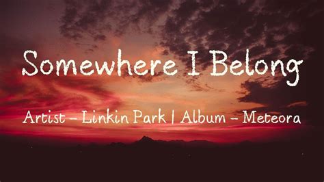 Somewhere I Belong Lyrics Somewhere I Belong (我的归宿) - Linkin Park (林肯公园)[00:40] When this began[00:42] I had nothing to say[00:44] And i'd get lost in the nothingness inside of me[00:47] I was confused[00:48] And i let it all out to find that i'm[00:50] Not the only person with these things in mind[00:52] Inside of me[00:53] But all the vacancy the words revealed[00:55] Is the ...